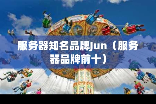 服务器知名品牌Jun（服务器品牌前十）
