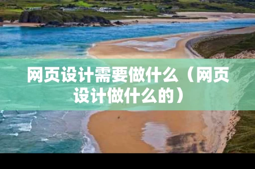 网页设计需要做什么（网页设计做什么的）