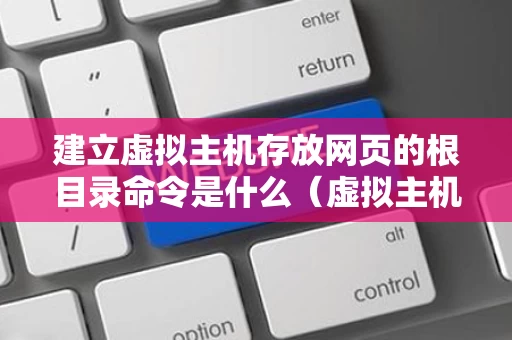 建立虚拟主机存放网页的根目录命令是什么（虚拟主机搭建网页）