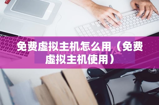 免费虚拟主机怎么用（免费虚拟主机使用）