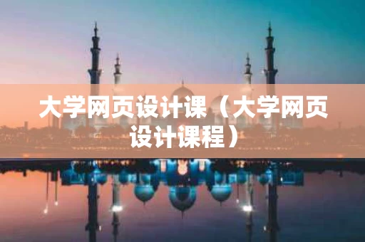 大学网页设计课（大学网页设计课程）