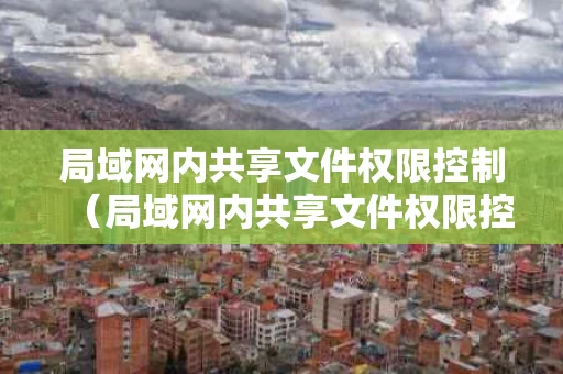 局域网内共享文件权限控制（局域网内共享文件权限控制在哪里）