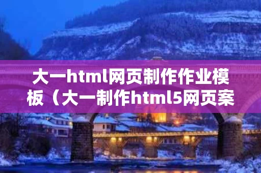 大一html网页制作作业模板（大一制作html5网页案例）