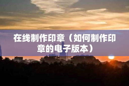 在线制作印章（如何制作印章的电子版本）