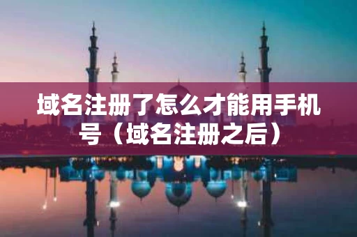 域名注册了怎么才能用手机号（域名注册之后）