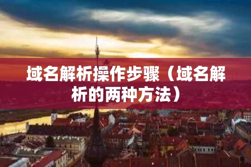 域名解析操作步骤（域名解析的两种方法）