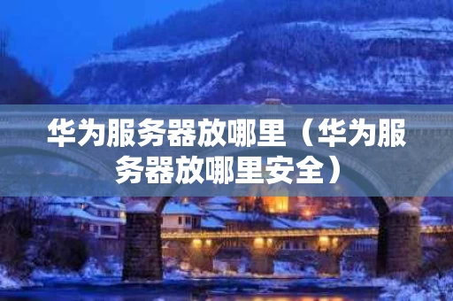 华为服务器放哪里（华为服务器放哪里安全）