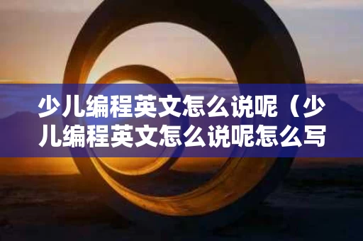 少儿编程英文怎么说呢（少儿编程英文怎么说呢怎么写）