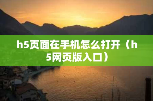 h5页面在手机怎么打开（h5网页版入口）