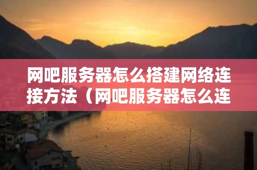网吧服务器怎么搭建网络连接方法（网吧服务器怎么连接电脑）
