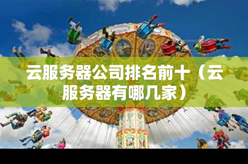 云服务器公司排名前十（云服务器有哪几家）