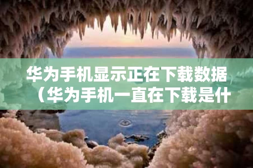 华为手机显示正在下载数据（华为手机一直在下载是什么原因）