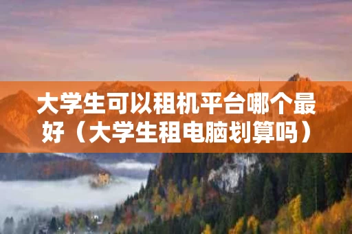 大学生可以租机平台哪个最好（大学生租电脑划算吗）