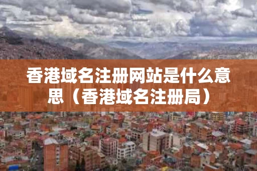 香港域名注册网站是什么意思（香港域名注册局）