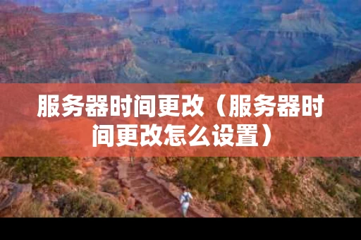 服务器时间更改（服务器时间更改怎么设置）