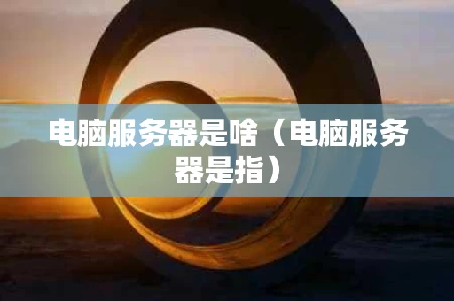 电脑服务器是啥（电脑服务器是指）