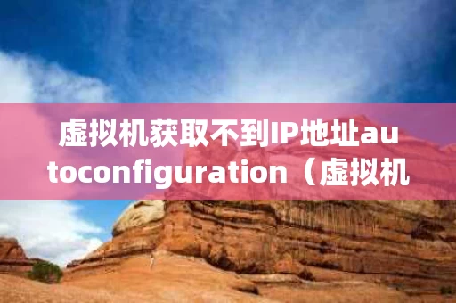 虚拟机获取不到IP地址autoconfiguration（虚拟机显示不出ip地址怎么回事）