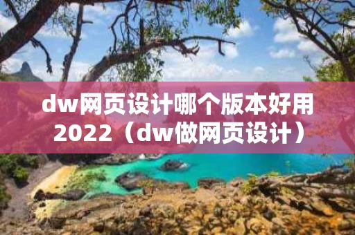 dw网页设计哪个版本好用2022（dw做网页设计）