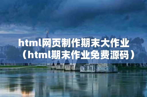 html网页制作期末大作业（html期末作业免费源码）