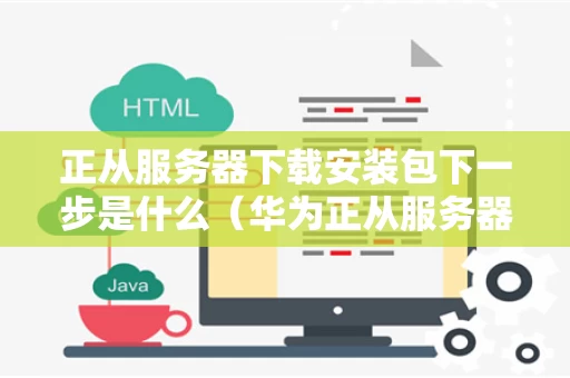 正从服务器下载安装包下一步是什么（华为正从服务器下载安装包是怎么回事）