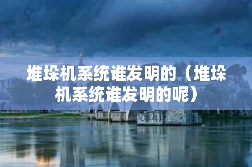 堆垛机系统谁发明的（堆垛机系统谁发明的呢）