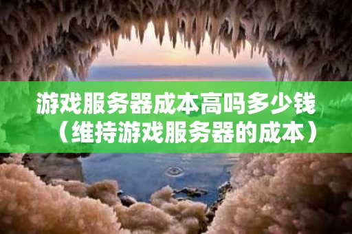 游戏服务器成本高吗多少钱（维持游戏服务器的成本）