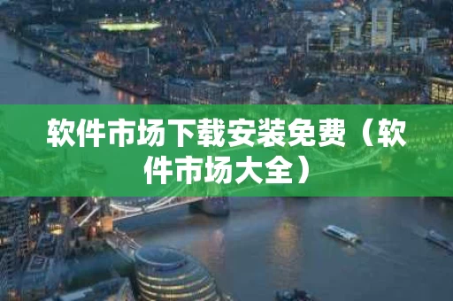 软件市场下载安装免费（软件市场大全）