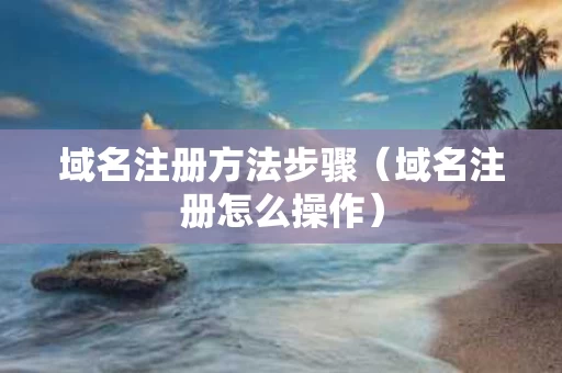 域名注册方法步骤（域名注册怎么操作）
