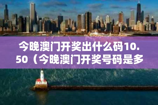 今晚澳门开奖出什么码10.50（今晚澳门开奖号码是多少）