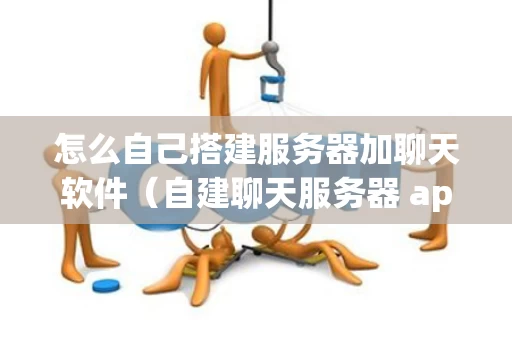 怎么自己搭建服务器加聊天软件（自建聊天服务器 app）