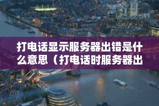 打电话显示服务器出错是什么意思（打电话时服务器出错是什么原因）