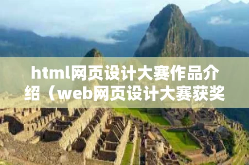 html网页设计大赛作品介绍（web网页设计大赛获奖作品）