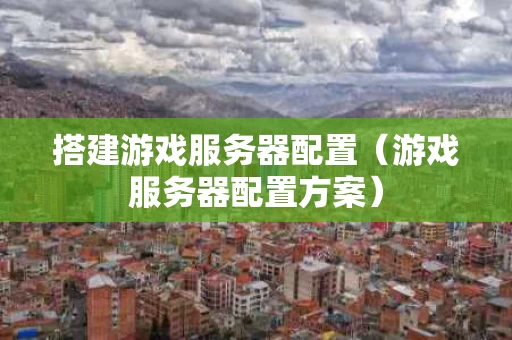 搭建游戏服务器配置（游戏服务器配置方案）