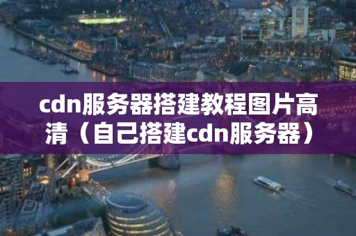 cdn服务器搭建教程图片高清（自己搭建cdn服务器）