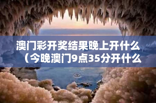 澳门彩开奖结果晚上开什么（今晚澳门9点35分开什么）
