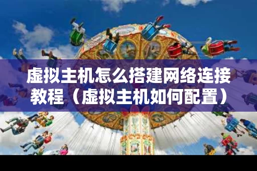 虚拟主机怎么搭建网络连接教程（虚拟主机如何配置）