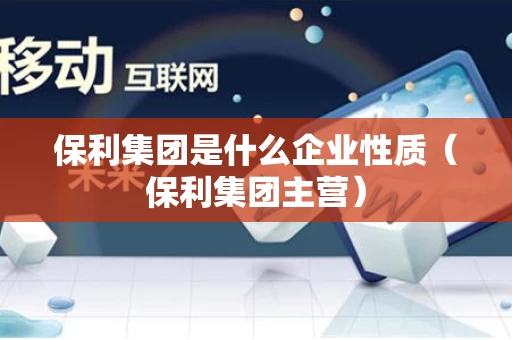 保利集团是什么企业性质（保利集团主营）