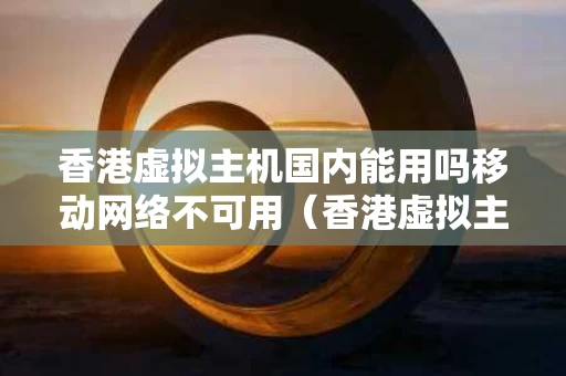 香港虚拟主机国内能用吗移动网络不可用（香港虚拟主机国内能用吗移动网络不可用怎么办）