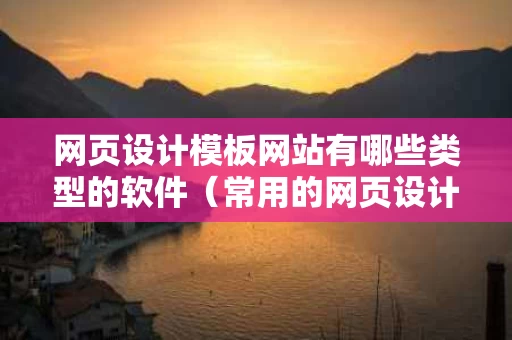 网页设计模板网站有哪些类型的软件（常用的网页设计软件）