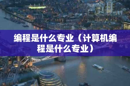 编程是什么专业（计算机编程是什么专业）