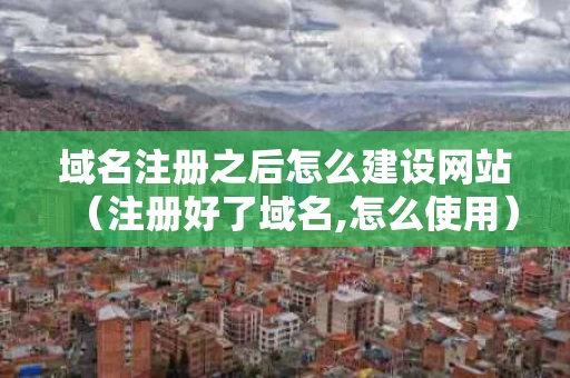 域名注册之后怎么建设网站（注册好了域名,怎么使用）