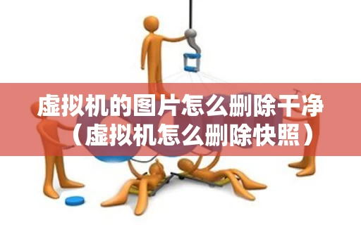 虚拟机的图片怎么删除干净（虚拟机怎么删除快照）