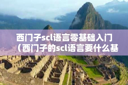 西门子scl语言零基础入门（西门子的scl语言要什么基础）