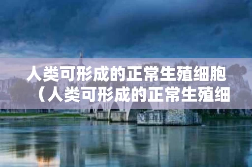人类可形成的正常生殖细胞（人类可形成的正常生殖细胞类型有223种）