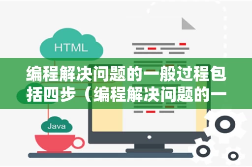 编程解决问题的一般过程包括四步（编程解决问题的一般过程包括四步是什么）