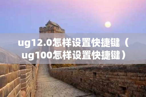ug12.0怎样设置快捷键（ug100怎样设置快捷键）