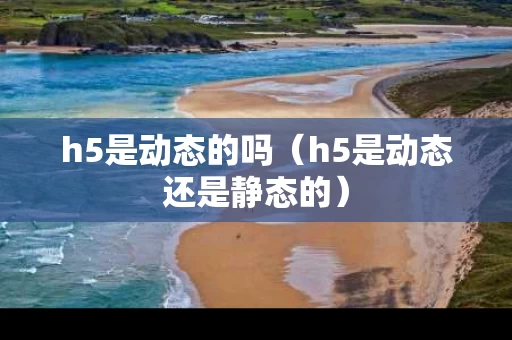 h5是动态的吗（h5是动态还是静态的）