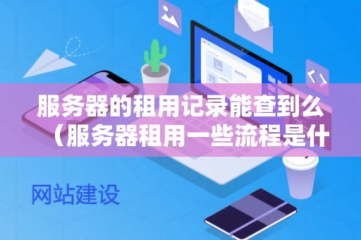 服务器的租用记录能查到么（服务器租用一些流程是什么流程）