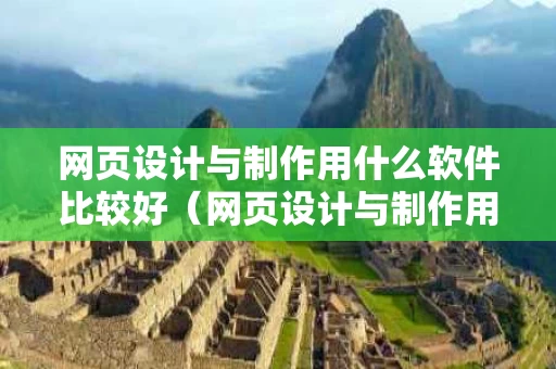 网页设计与制作用什么软件比较好（网页设计与制作用什么软件做）