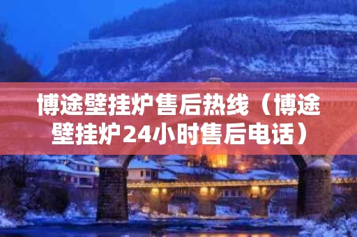 博途壁挂炉售后热线（博途壁挂炉24小时售后电话）